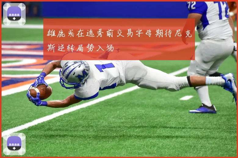 雄鹿或在选秀前交易字母期待尼克斯逆转局势入场