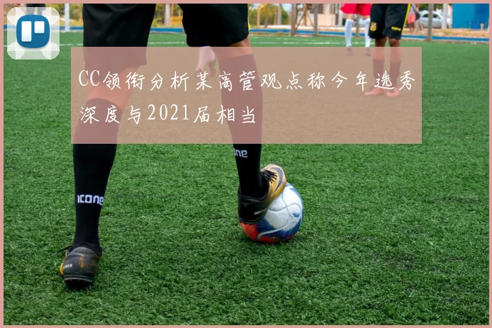 CC领衔分析某高管观点称今年选秀深度与2021届相当