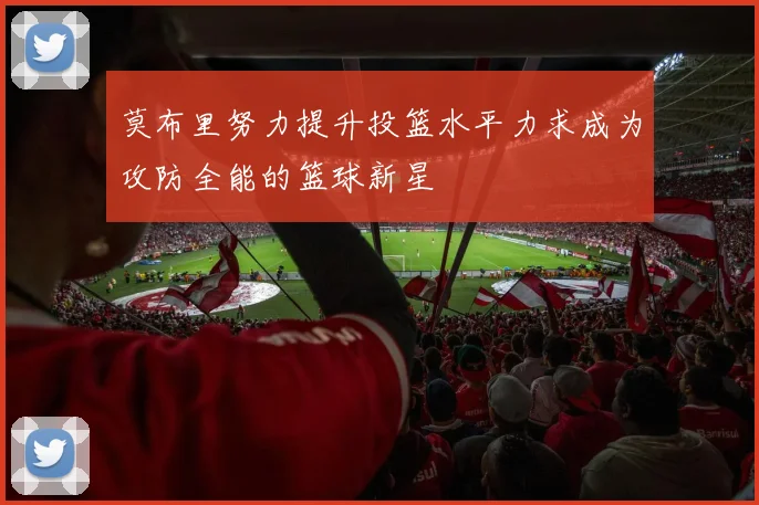 莫布里努力提升投篮水平力求成为攻防全能的篮球新星