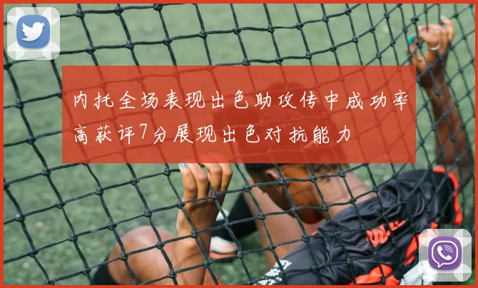 内托全场表现出色助攻传中成功率高获评7分展现出色对抗能力