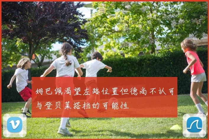 姆巴佩渴望左路位置但德尚不认可与登贝莱搭档的可能性