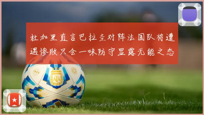 杜加里直言巴拉圭对阵法国队将遭遇惨败只会一味防守显露无能之态