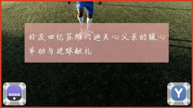 好友回忆苏维门迪关心父亲的暖心举动与进球献礼