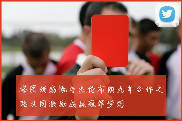 塔图姆感慨与杰伦布朗九年合作之路共同激励成就冠军梦想