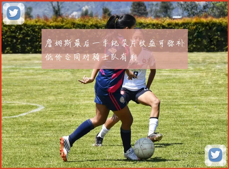詹姆斯最后一季纪录片收益可弥补低价合同对骑士队有利
