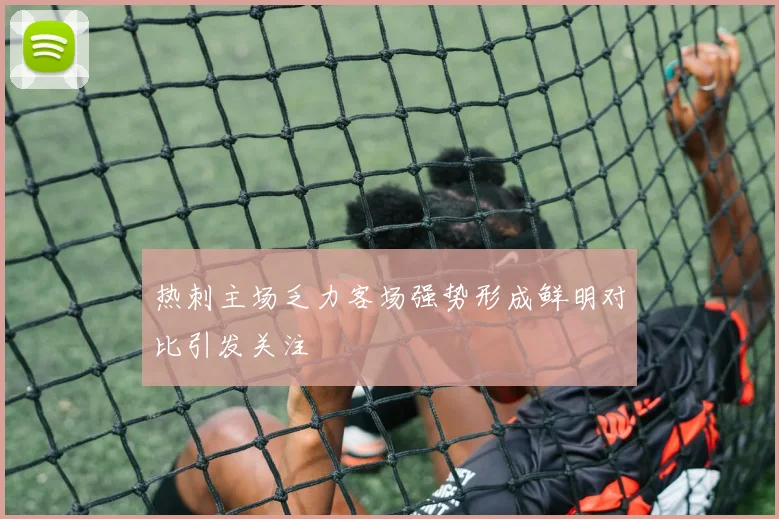 热刺主场乏力客场强势形成鲜明对比引发关注