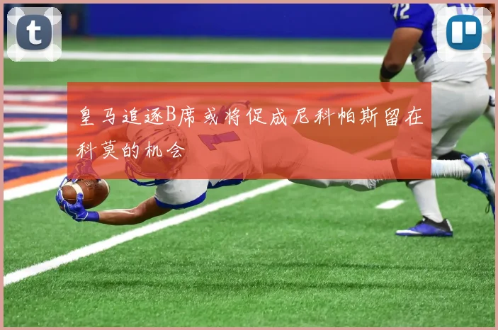 皇马追逐B席或将促成尼科帕斯留在科莫的机会