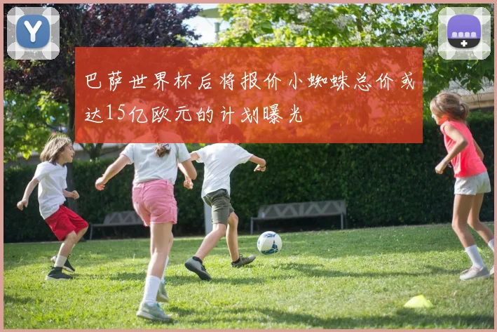 巴萨世界杯后将报价小蜘蛛总价或达15亿欧元的计划曝光