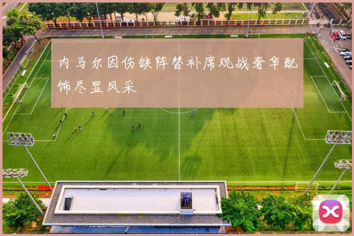 内马尔因伤缺阵替补席观战奢华配饰尽显风采