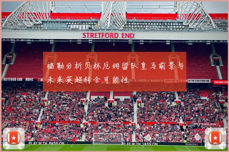福勒分析贝林厄姆留队皇马前景与未来英超转会可能性