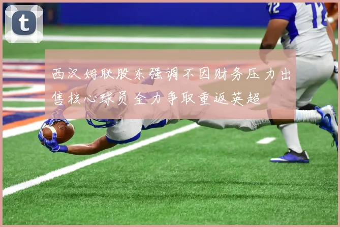 西汉姆联股东强调不因财务压力出售核心球员全力争取重返英超