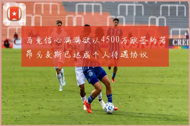 马竞信心满满欲以4500万欧签约若昂戈麦斯已达成个人待遇协议